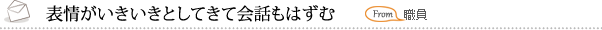 表情がいきいきとしてきて会話もはずむ　職員