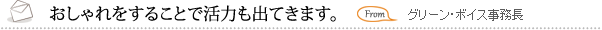 おしゃれをすることで活力も出てきます。　グリーン・ボイス事務長